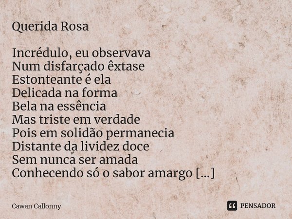 ⁠Querida Rosa Incrédulo, eu observava Num disfarçado êxtase Estonteante é ela Delicada na forma Bela na essência Mas triste em verdade Pois em solidão permaneci... Frase de Cawan Callonny.