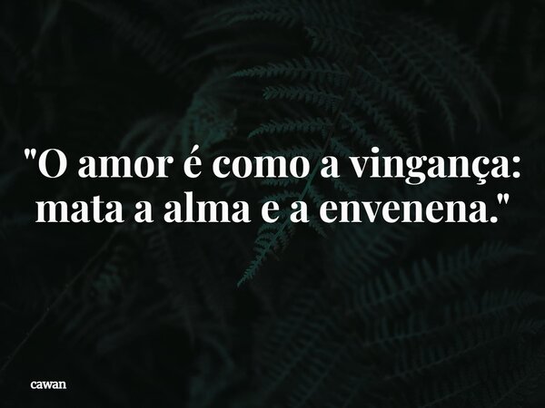 "O amor é como a vingança: mata a alma e a envenena."... Frase de cawan.