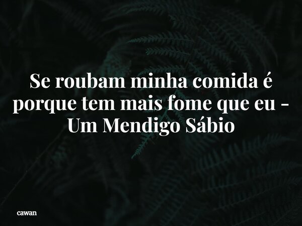 Se roubam minha comida é porque tem mais fome que eu - Um Mendigo Sábio⁠... Frase de cawan.