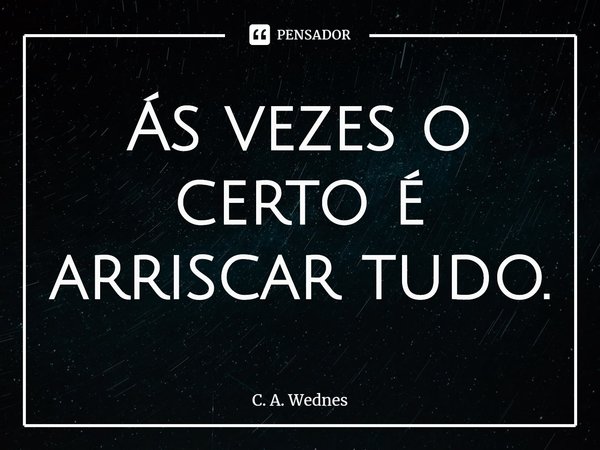 ⁠Ás vezes o certo é arriscar tudo.... Frase de C. A. Wednes.