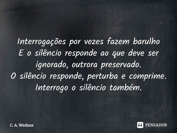 ⁠
Interrogações por vezes fazem barulho
E o silêncio responde ao que deve ser ignorado, outrora preservado.
O silêncio responde, perturba e comprime.
Interrogo ... Frase de C. A. Wednes.