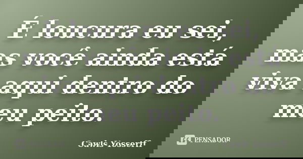É loucura eu sei, mas você ainda está viva aqui dentro do meu peito.... Frase de Cawls Yosserff.