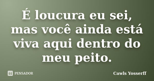 É loucura eu sei, mas você ainda está viva aqui dentro do meu peito.... Frase de Cawls Yosserff.