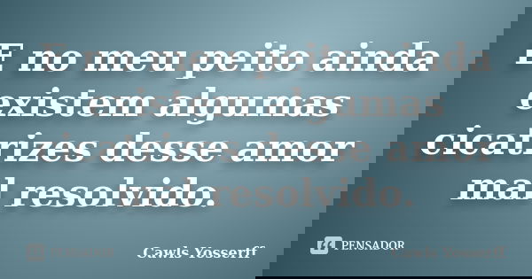 E no meu peito ainda existem algumas cicatrizes desse amor mal resolvido.... Frase de Cawls Yosserff.