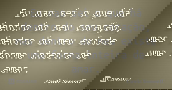 Eu nao sei o que há dentro do seu coração, mas dentro do meu existe uma forma inteira de amar.... Frase de Cawls Yosserff.