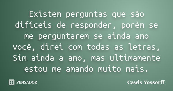 Existem perguntas que são difíceis de responder, porém se me perguntarem se ainda amo você, direi com todas as letras, Sim ainda a amo, mas ultimamente estou me... Frase de Cawls Yosserff.