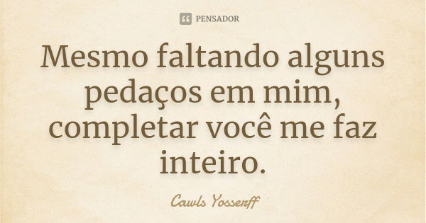 Mesmo faltando alguns pedaços em mim, completar você me faz inteiro.... Frase de Cawls Yosserff.