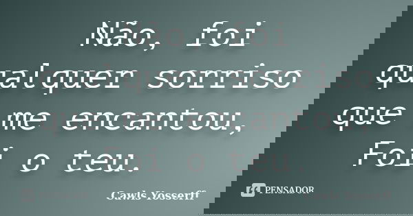 Não, foi qualquer sorriso que me encantou, Foi o teu.... Frase de Cawls Yosserff.