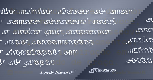 Nas minhas frases de amor eu sempre descrevi você, era a unica que passeava pelos meus pensamentos, minha inspiração em estado de graça.... Frase de Cawls Yosserff.