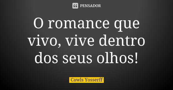 O romance que vivo, vive dentro dos seus olhos!... Frase de Cawls Yosserff.