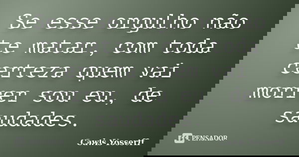 Se esse orgulho não te matar, com toda certeza quem vai morrer sou eu, de saudades.... Frase de Cawls Yosserff.