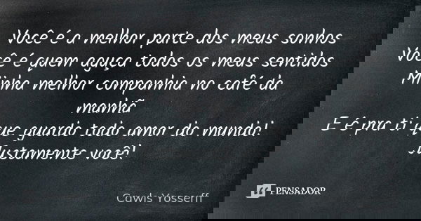 Você é a melhor parte dos meus sonhos Você é quem aguça todos os meus sentidos Minha melhor companhia no café da manhã E é pra ti que guardo todo amor do mundo!... Frase de Cawls Yosserff.