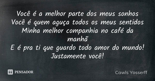 Você é a melhor parte dos meus sonhos Você é quem aguça todos os meus sentidos Minha melhor companhia no café da manhã E é pra ti que guardo todo amor do mundo!... Frase de Cawls Yosserff.