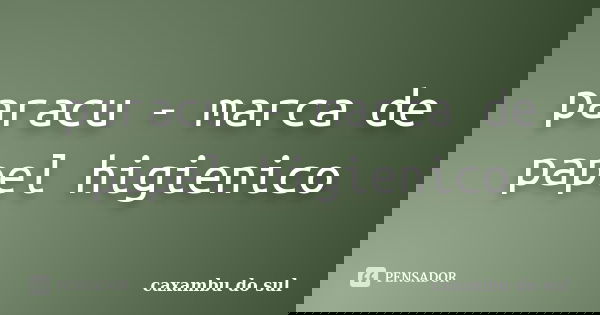 paracu - marca de papel higienico... Frase de caxambu do sul.