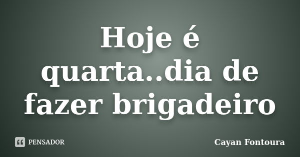 Hoje é quarta..dia de fazer brigadeiro... Frase de Cayan Fontoura.