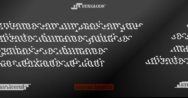 vivemos em um pais em que os direitos humanos ajuda os marginais e os humanos direitos sao deixados de lado.... Frase de caynan lacerda.