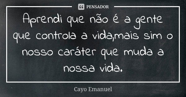 Aprendi que não é a gente que controla a vida,mais sim o nosso caráter que muda a nossa vida.... Frase de Cayo_Emanuel.