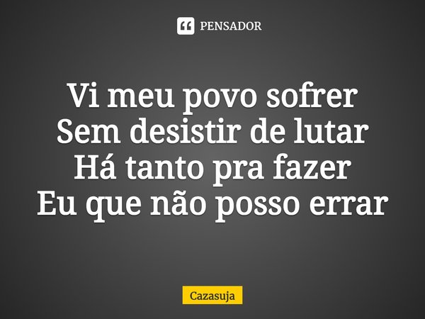 ⁠Vi meu povo sofrer
Sem desistir de lutar
Há tanto pra fazer
Eu que não posso errar... Frase de Cazasuja.