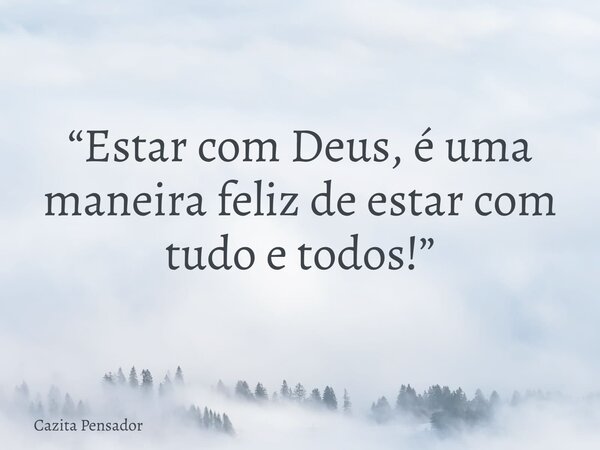 “Estar com Deus, é uma maneira feliz de estar com tudo e todos!”... Frase de Cazita Pensador.
