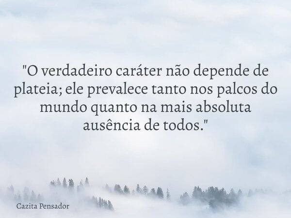 "O verdadeiro caráter não depende de plateia; ele prevalece tanto nos palcos do mundo quanto na mais absoluta ausência de todos."... Frase de Cazita Pensador.