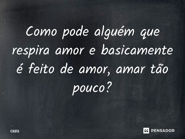 ⁠Como pode alguém que respira amor e basicamente é feito de amor, amar tão pouco?... Frase de Cazu.