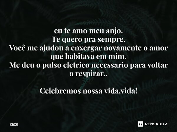 ⁠eu te amo meu anjo. Te quero pra sempre. Você me ajudou a enxergar novamente o amor que habitava em mim. Me deu o pulso eletrico necessario para voltar a respi... Frase de Cazu.
