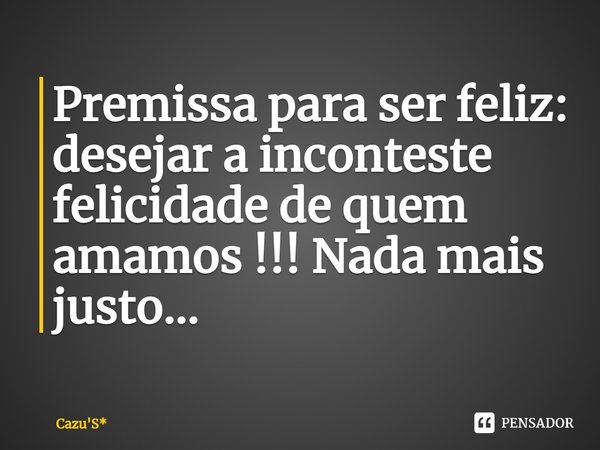 ⁠Premissa para ser feliz: desejar a inconteste felicidade de quem amamos !!! Nada mais justo...... Frase de Cazu'S*.