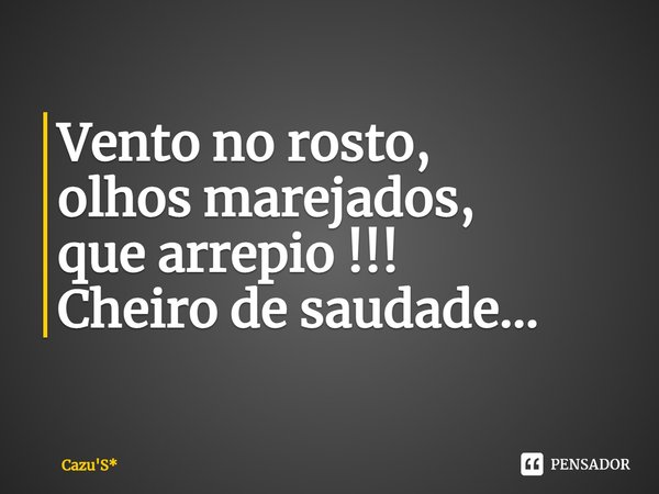 ⁠⁠Vento no rosto,
olhos marejados,
que arrepio !!!
Cheiro de saudade...... Frase de Cazu'S*.
