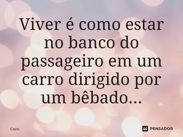 Viver é como estar no banco do passageiro em um carro dirigido por um bêbado...... Frase de Cazu.