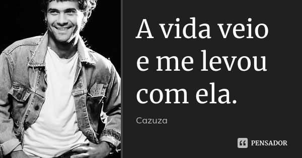 A vida veio e me levou com ela.... Frase de Cazuza.