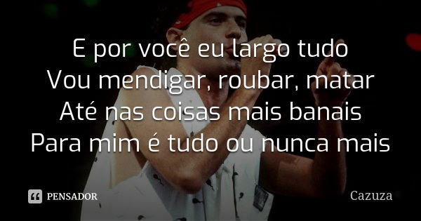 E por você eu largo tudo Vou mendigar, roubar, matar Até nas coisas mais banais Para mim é tudo ou nunca mais... Frase de Cazuza.