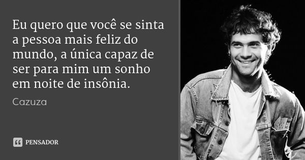 Eu quero que você se sinta a pessoa mais feliz do mundo, a única capaz de ser para mim um sonho em noite de insônia.... Frase de Cazuza.