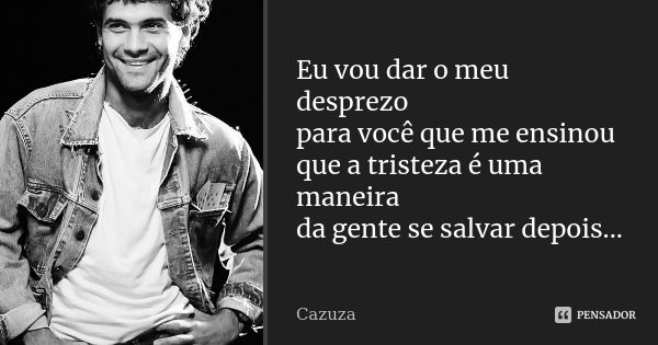 Eu vou dar o meu desprezo para você que me ensinou que a tristeza é uma maneira da gente se salvar depois...... Frase de Cazuza.