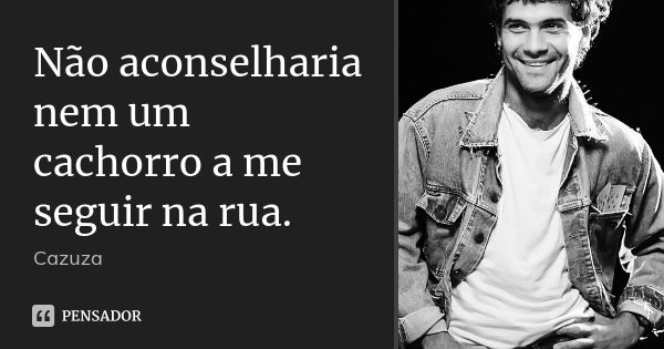 Não aconselharia nem um cachorro a me seguir na rua.... Frase de Cazuza.