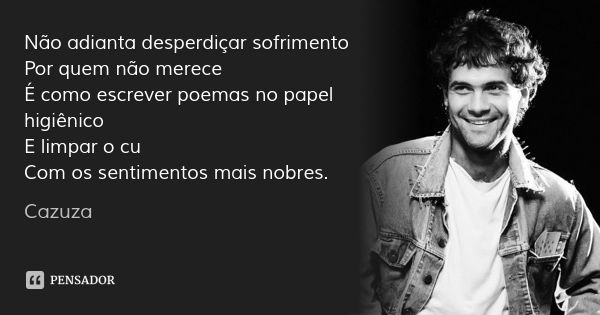Não adianta desperdiçar sofrimento
Por quem não merece
É como escrever poemas no papel higiênico
E limpar o cu
Com os sentimentos mais nobres.... Frase de Cazuza.