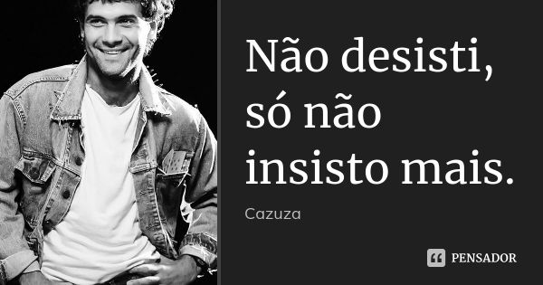 Não desisti, só não insisto mais.... Frase de Cazuza.