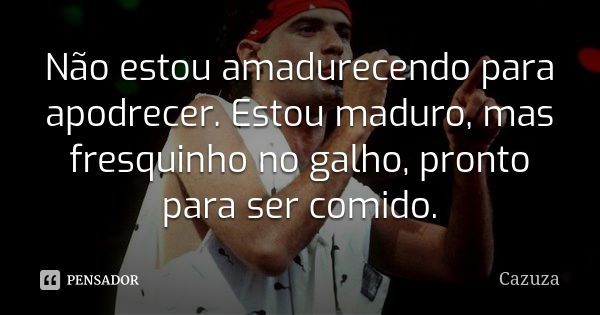 Não estou amadurecendo para apodrecer. Estou maduro, mas fresquinho no galho, pronto para ser comido.... Frase de Cazuza.