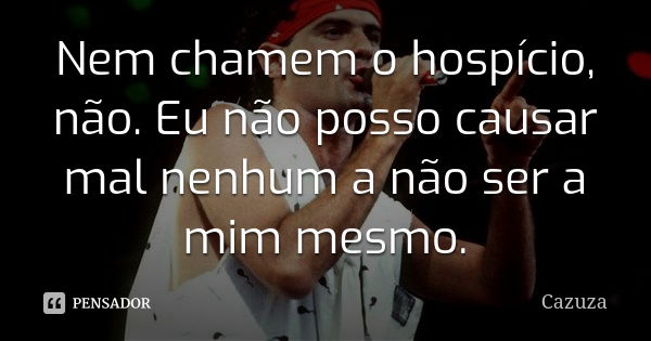 Nem chamem o hospício, não. Eu não posso causar mal nenhum a não ser a mim mesmo.... Frase de Cazuza.