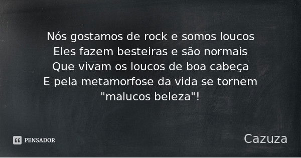 Nós gostamos de rock e somos loucos
Eles fazem besteiras e são normais
Que vivam os loucos de boa cabeça
E pela metamorfose da vida se tornem "malucos bele... Frase de Cazuza.