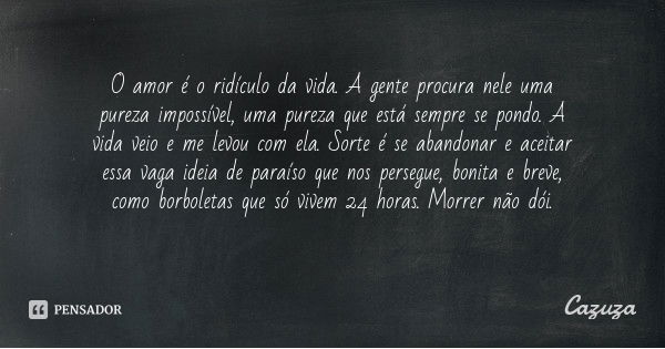 O amor é o ridículo da vida. A gente procura nele uma pureza impossível, uma pureza que está sempre se pondo. A vida veio e me levou com ela. Sorte é se abandon... Frase de Cazuza.