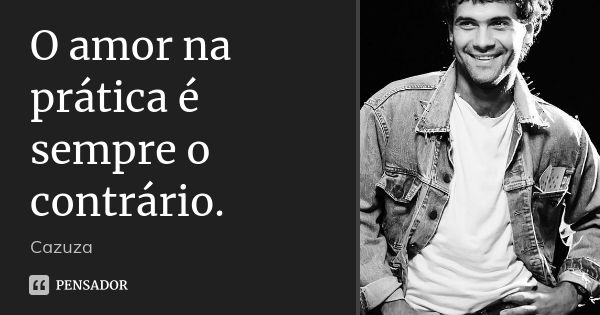 O amor na prática é sempre o contrário.... Frase de Cazuza.