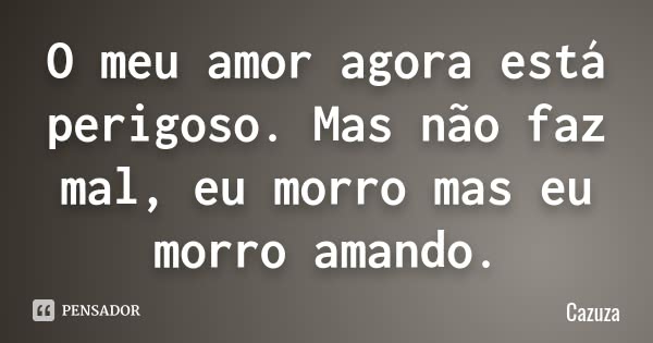 O meu amor agora está perigoso. Mas não faz mal, eu morro mas eu morro amando.... Frase de Cazuza.