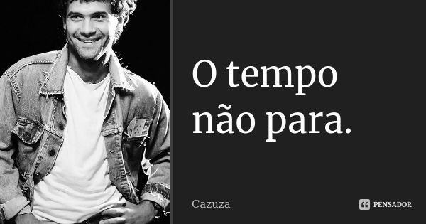 O tempo não para.... Frase de Cazuza.