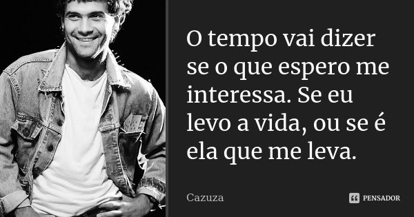 O tempo vai dizer se o que espero me interessa. Se eu levo a vida, ou se é ela que me leva.... Frase de Cazuza.