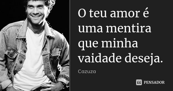 O teu amor é uma mentira que minha vaidade deseja.... Frase de Cazuza.