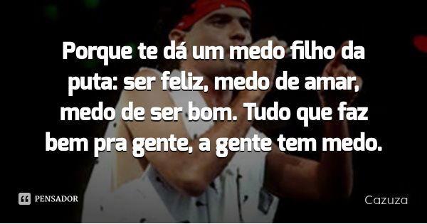 Porque te dá um medo filho da puta: ser feliz, medo de amar, medo de ser bom. Tudo que faz bem pra gente, a gente tem medo.... Frase de Cazuza.