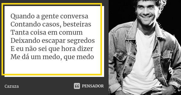 Quando a gente conversa Contando casos, besteiras Tanta coisa em comum Deixando escapar segredos E eu não sei que hora dizer Me dá um medo, que medo... Frase de Cazuza.