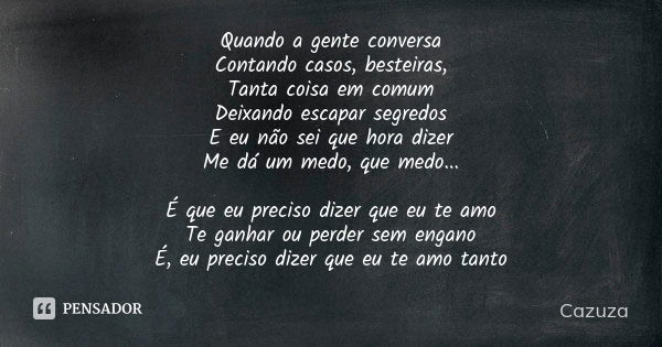 Quando a gente conversa Contando casos, besteiras, Tanta coisa em comum Deixando escapar segredos E eu não sei que hora dizer Me dá um medo, que medo... É que e... Frase de Cazuza.