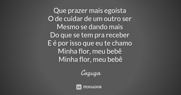 Que prazer mais egoísta O de cuidar de um outro ser Mesmo se dando mais Do que se tem pra receber E é por isso que eu te chamo Minha flor, meu bebê Minha flor, ... Frase de Cazuza.