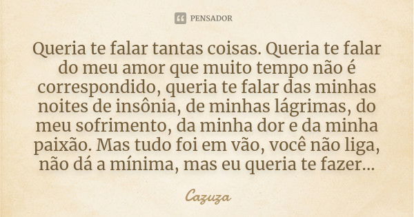 Queria te falar tantas coisas. Queria te falar do meu amor que muito tempo não é correspondido, queria te falar das minhas noites de insônia, de minhas lágrimas... Frase de Cazuza.